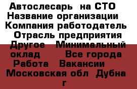 Автослесарь. на СТО › Название организации ­ Компания-работодатель › Отрасль предприятия ­ Другое › Минимальный оклад ­ 1 - Все города Работа » Вакансии   . Московская обл.,Дубна г.